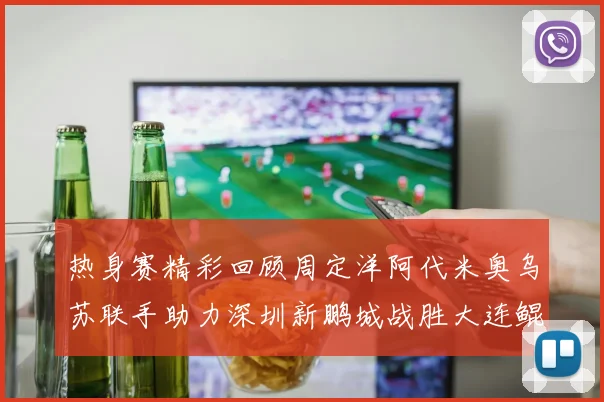 热身赛精彩回顾周定洋阿代米奥乌苏联手助力深圳新鹏城战胜大连鲲城