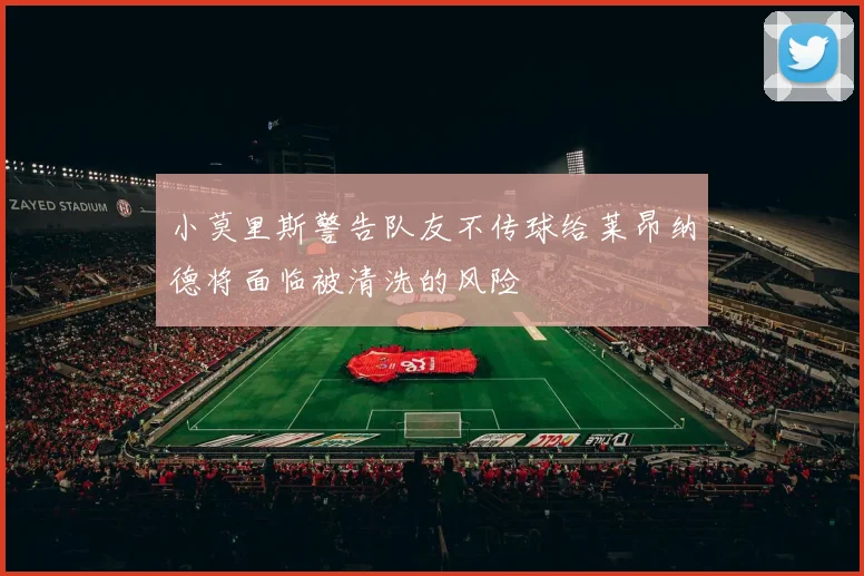 小莫里斯警告队友不传球给莱昂纳德将面临被清洗的风险