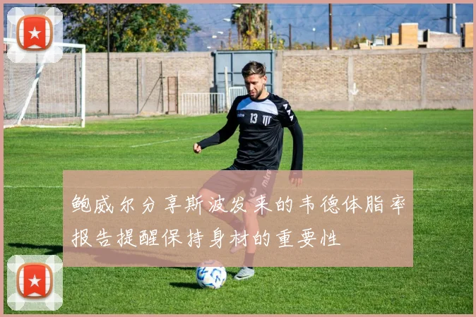 鲍威尔分享斯波发来的韦德体脂率报告提醒保持身材的重要性