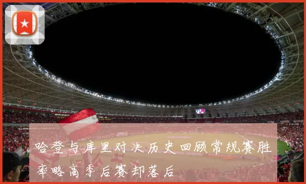 哈登与库里对决历史回顾常规赛胜率略高季后赛却落后