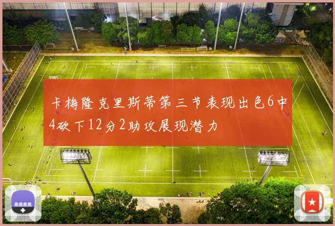 卡梅隆克里斯蒂第三节表现出色6中4砍下12分2助攻展现潜力
