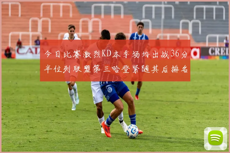 今日比赛激烈KD本季场均出战36分半位列联盟第三哈登紧随其后排名第七
