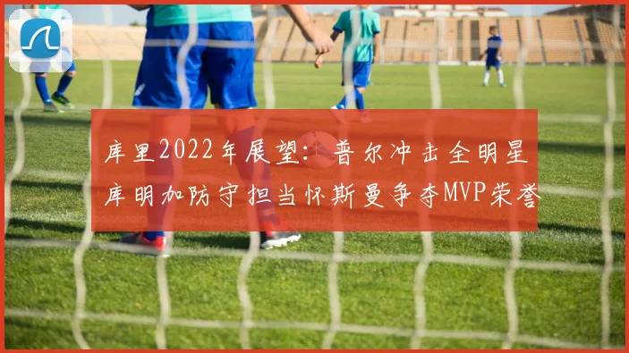 库里2022年展望：普尔冲击全明星库明加防守担当怀斯曼争夺MVP荣誉