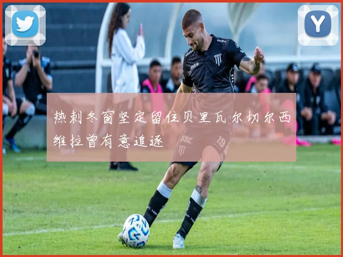 热刺冬窗坚定留住贝里瓦尔切尔西维拉曾有意追逐