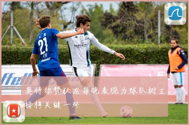 奥特称赞狄龙每晚表现为球队树立榜样关键一环