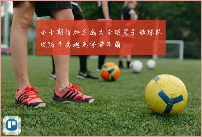 小卡期待加兰成为全明星引领球队攻防节奏避免停滞不前