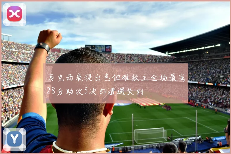 马克西表现出色但难救主全场最高28分助攻5次却遭遇失利