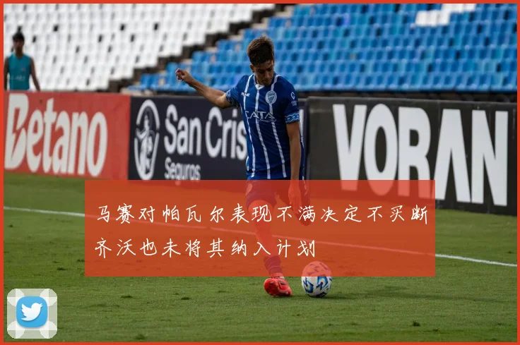 马赛对帕瓦尔表现不满决定不买断齐沃也未将其纳入计划