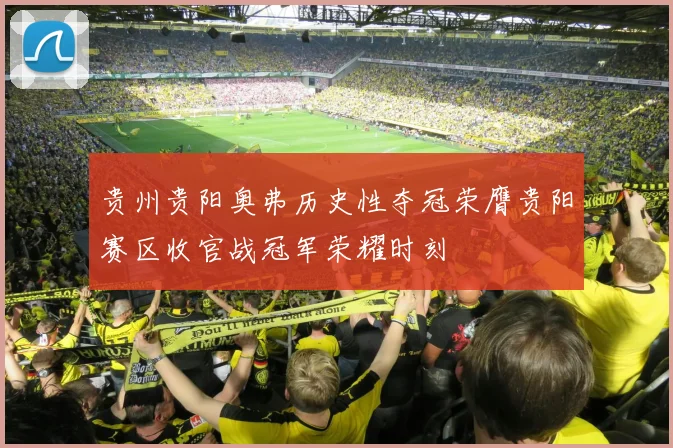 贵州贵阳奥弗历史性夺冠荣膺贵阳赛区收官战冠军荣耀时刻
