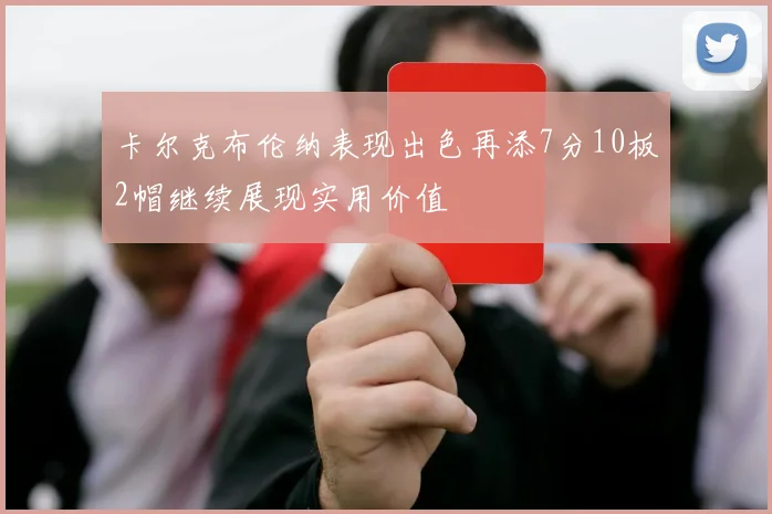 卡尔克布伦纳表现出色再添7分10板2帽继续展现实用价值