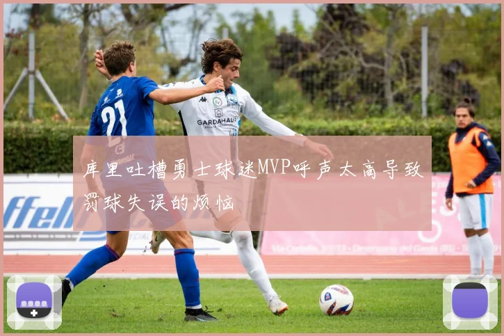 库里吐槽勇士球迷MVP呼声太高导致罚球失误的烦恼