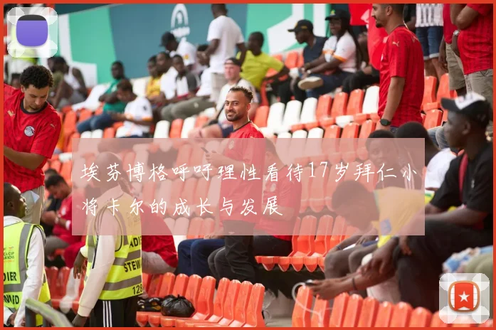 埃芬博格呼吁理性看待17岁拜仁小将卡尔的成长与发展