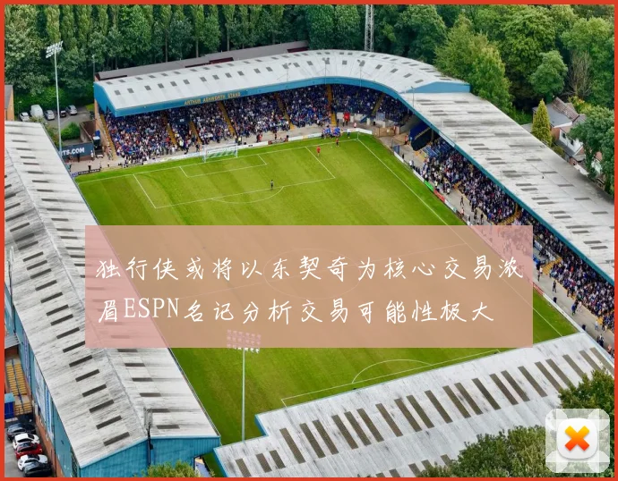 独行侠或将以东契奇为核心交易浓眉ESPN名记分析交易可能性极大