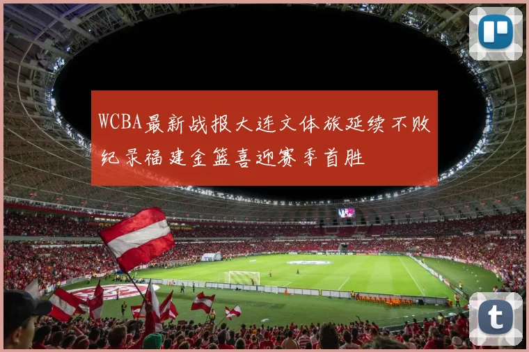 WCBA最新战报大连文体旅延续不败纪录福建金篮喜迎赛季首胜