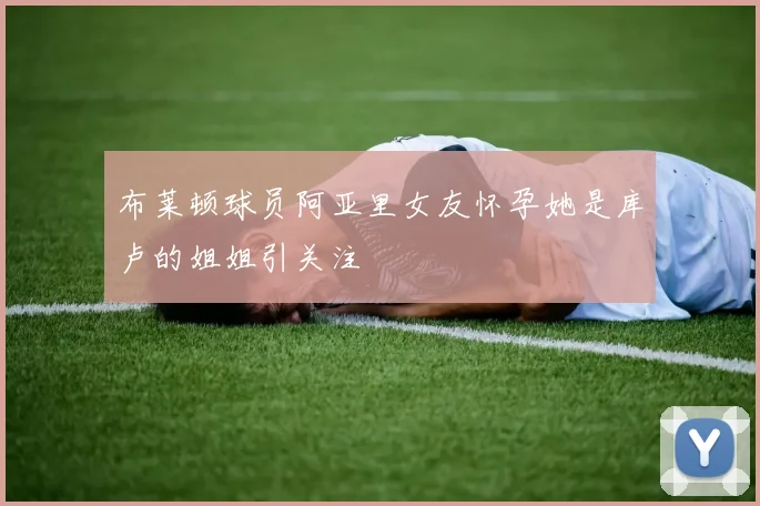 布莱顿球员阿亚里女友怀孕她是库卢的姐姐引关注