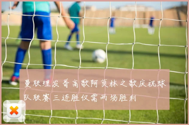 曼联理发哥高歌阿莫林之歌庆祝球队联赛三连胜仅需两场胜利