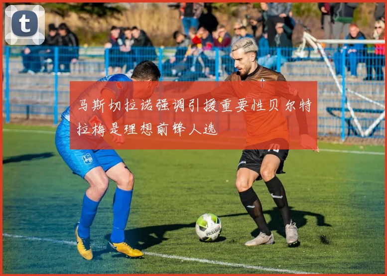 马斯切拉诺强调引援重要性贝尔特拉梅是理想前锋人选