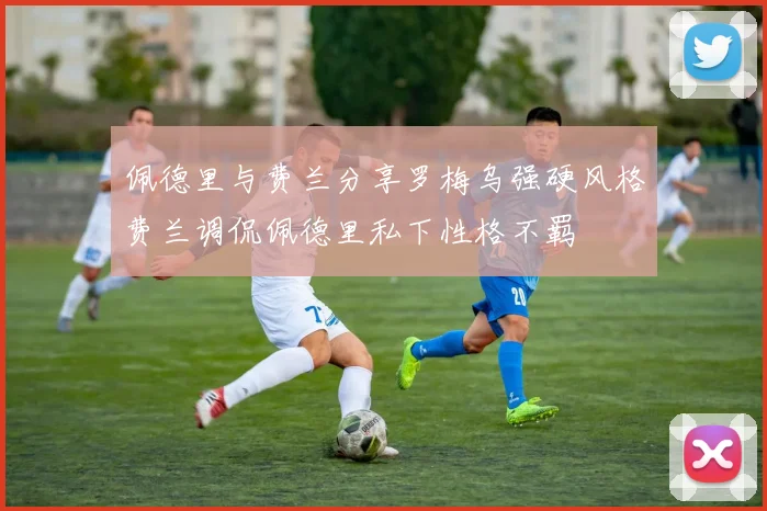 佩德里与费兰分享罗梅乌强硬风格费兰调侃佩德里私下性格不羁