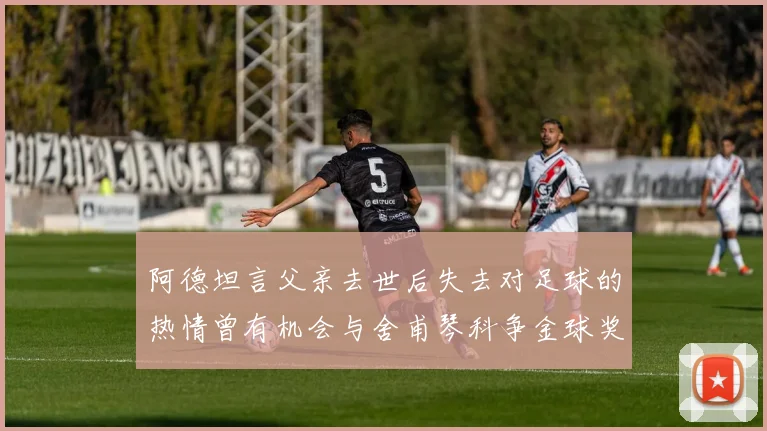 阿德坦言父亲去世后失去对足球的热情曾有机会与舍甫琴科争金球奖