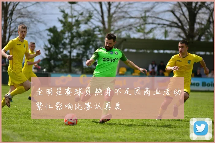 全明星赛球员热身不足因商业活动繁忙影响比赛认真度