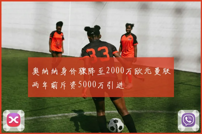 奥纳纳身价骤降至2000万欧元曼联两年前斥资5000万引进