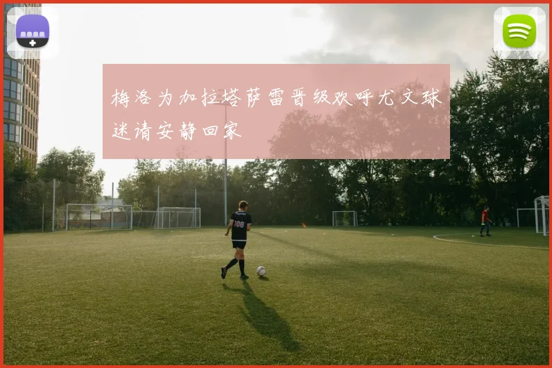 梅洛为加拉塔萨雷晋级欢呼尤文球迷请安静回家