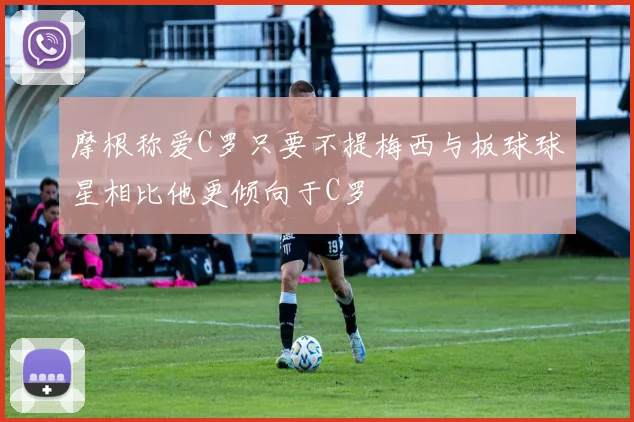 摩根称爱C罗只要不提梅西与板球球星相比他更倾向于C罗