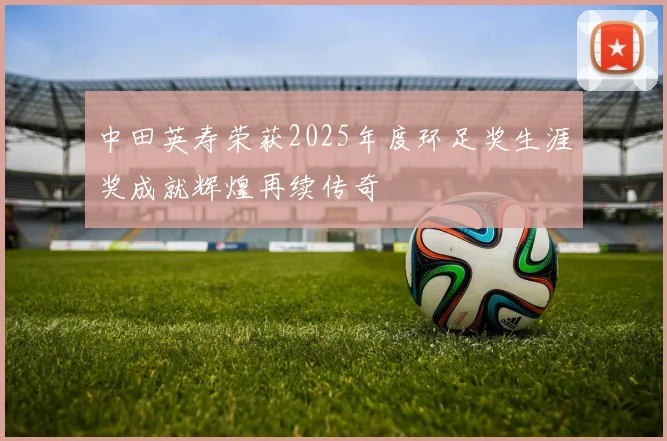 中田英寿荣获2025年度环足奖生涯奖成就辉煌再续传奇