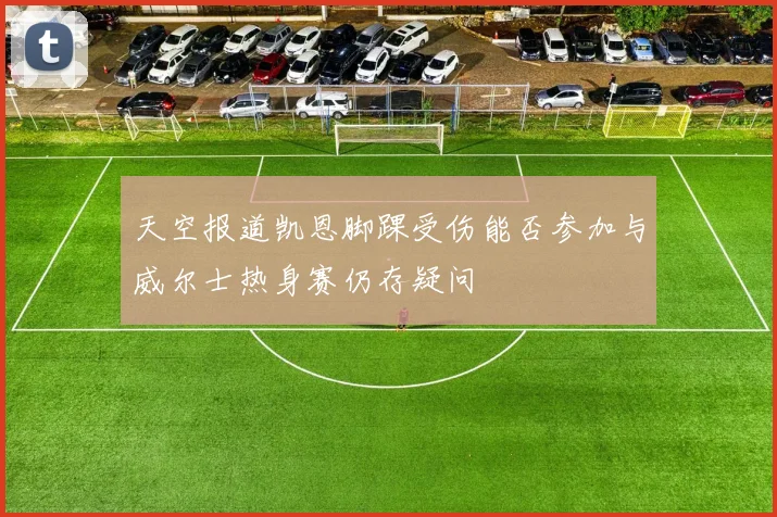 天空报道凯恩脚踝受伤能否参加与威尔士热身赛仍存疑问