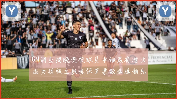 GM调查揭晓现役球员中谁最有潜力成为顶级主教练保罗票数遥遥领先
