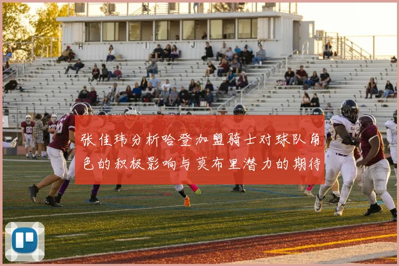 张佳玮分析哈登加盟骑士对球队角色的积极影响与莫布里潜力的期待