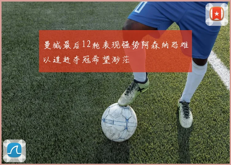 曼城最后12轮表现强势阿森纳恐难以追赶夺冠希望渺茫