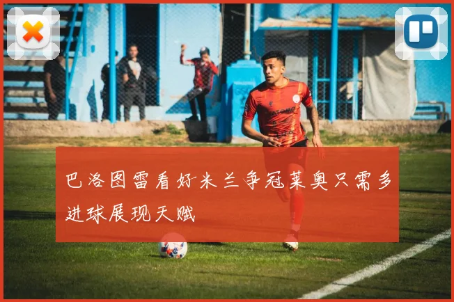 巴洛图雷看好米兰争冠莱奥只需多进球展现天赋