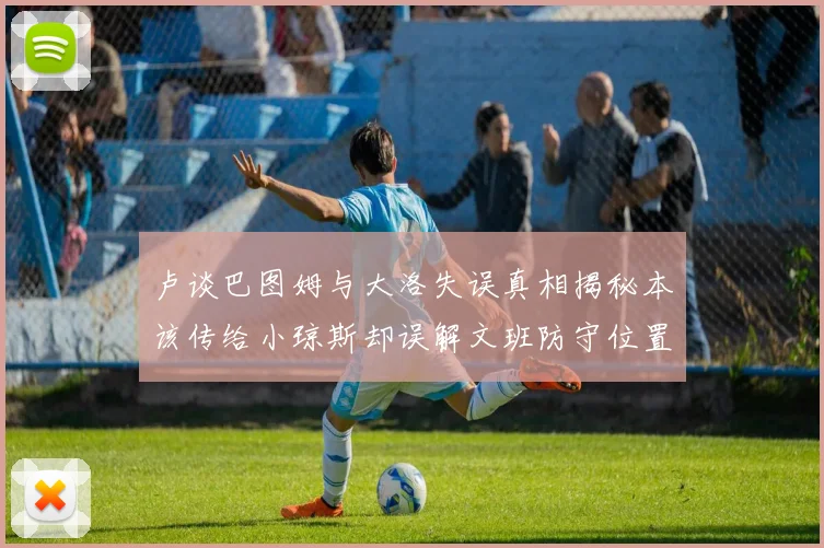 卢谈巴图姆与大洛失误真相揭秘本该传给小琼斯却误解文班防守位置