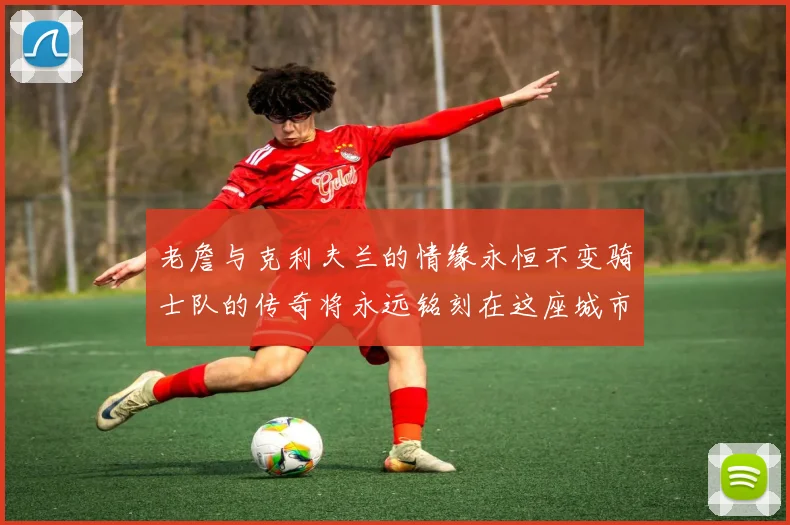 老詹与克利夫兰的情缘永恒不变骑士队的传奇将永远铭刻在这座城市