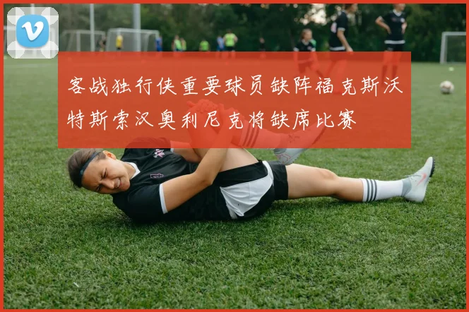 客战独行侠重要球员缺阵福克斯沃特斯索汉奥利尼克将缺席比赛