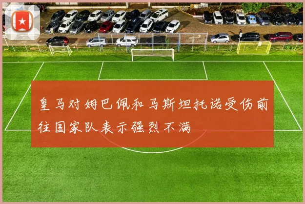 皇马对姆巴佩和马斯坦托诺受伤前往国家队表示强烈不满