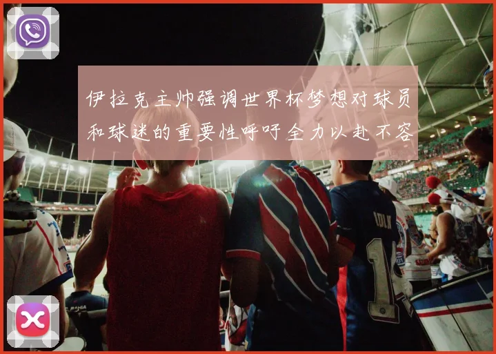伊拉克主帅强调世界杯梦想对球员和球迷的重要性呼吁全力以赴不容忽视