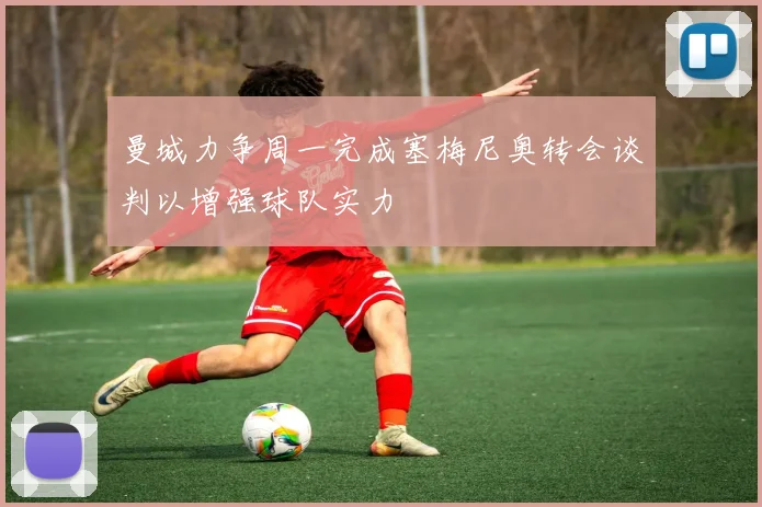 曼城力争周一完成塞梅尼奥转会谈判以增强球队实力