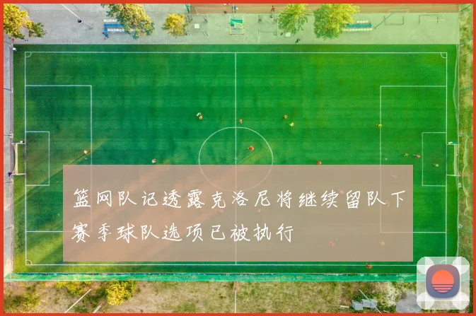 篮网队记透露克洛尼将继续留队下赛季球队选项已被执行