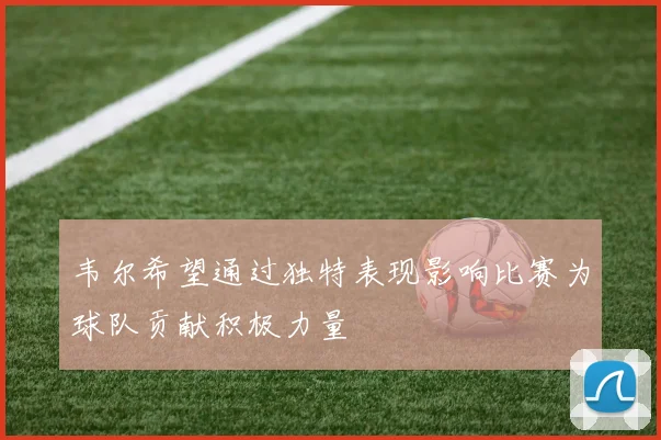 韦尔希望通过独特表现影响比赛为球队贡献积极力量