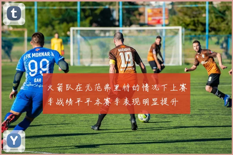 火箭队在无范弗里特的情况下上赛季战绩平平本赛季表现明显提升