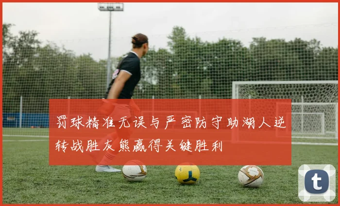 罚球精准无误与严密防守助湖人逆转战胜灰熊赢得关键胜利