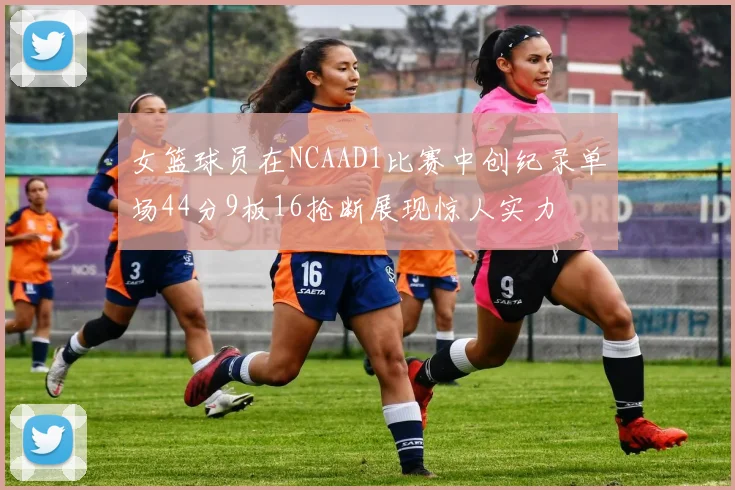 女篮球员在NCAAD1比赛中创纪录单场44分9板16抢断展现惊人实力
