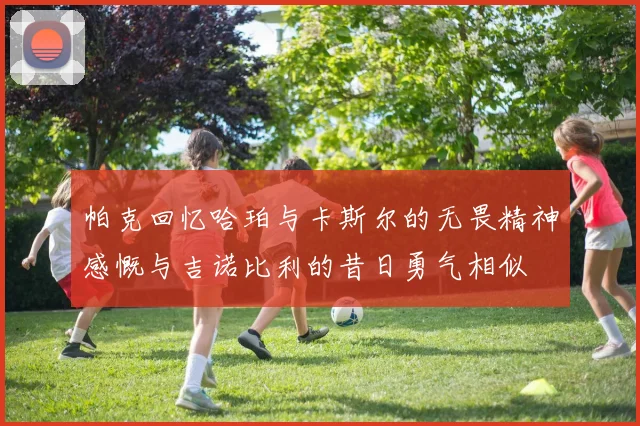 帕克回忆哈珀与卡斯尔的无畏精神感慨与吉诺比利的昔日勇气相似