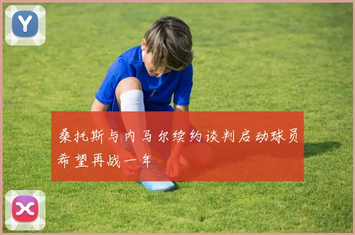 桑托斯与内马尔续约谈判启动球员希望再战一年