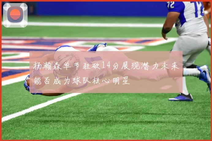杨瀚森单节狂砍14分展现潜力未来能否成为球队核心明星