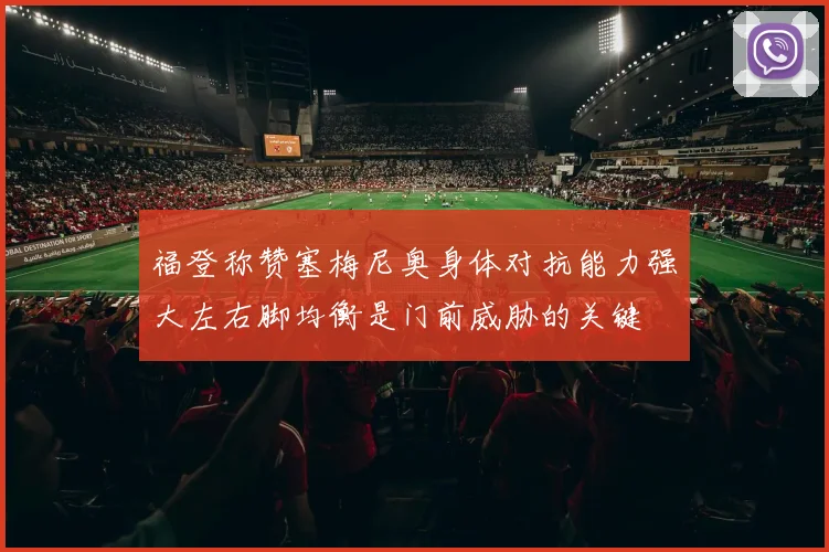 福登称赞塞梅尼奥身体对抗能力强大左右脚均衡是门前威胁的关键