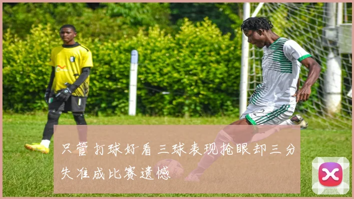 只管打球好看三球表现抢眼却三分失准成比赛遗憾