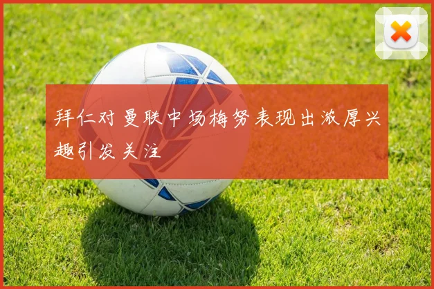 拜仁对曼联中场梅努表现出浓厚兴趣引发关注